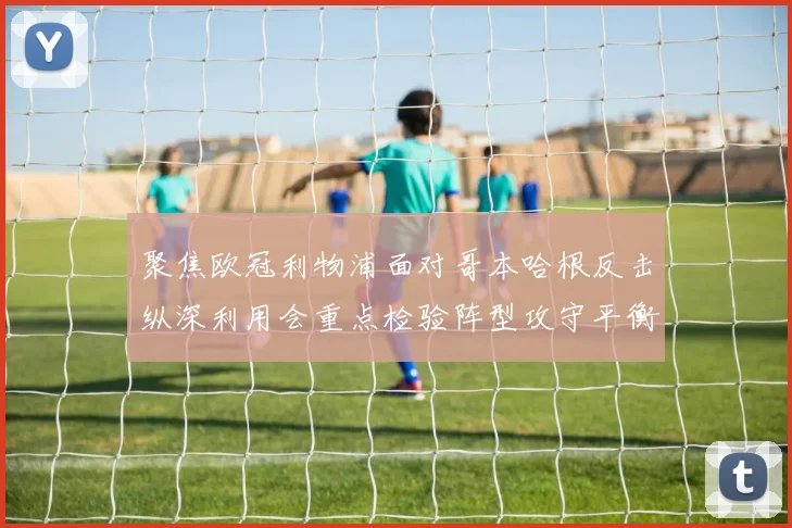 聚焦欧冠利物浦面对哥本哈根反击纵深利用会重点检验阵型攻守平衡