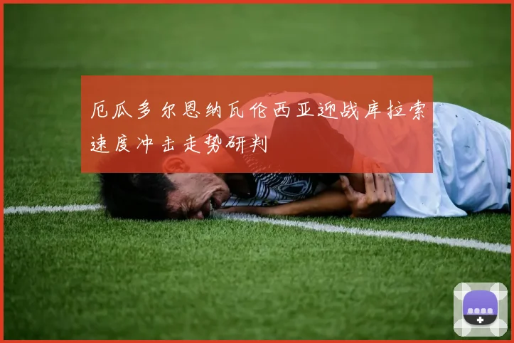 厄瓜多尔恩纳瓦伦西亚迎战库拉索速度冲击走势研判