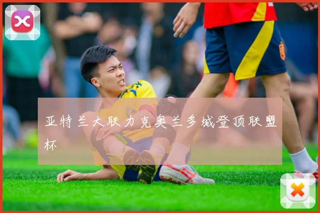 亚特兰大联力克奥兰多城登顶联盟杯
