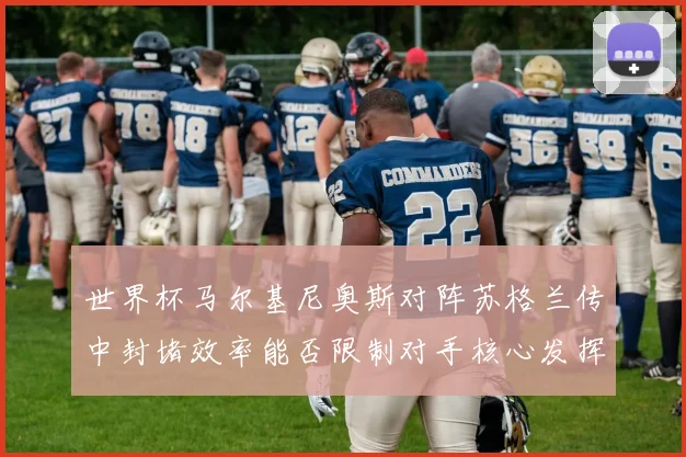 世界杯马尔基尼奥斯对阵苏格兰传中封堵效率能否限制对手核心发挥