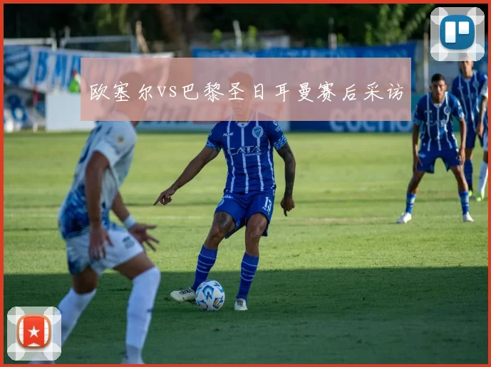 欧塞尔vs巴黎圣日耳曼赛后采访