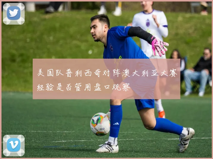 美国队普利西奇对阵澳大利亚大赛经验是否管用盘口观察