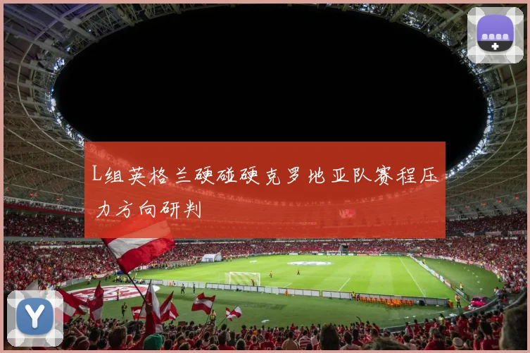 L组英格兰硬碰硬克罗地亚队赛程压力方向研判