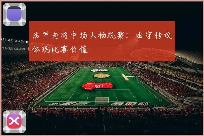 法甲老将中场人物观察:由守转攻体现比赛价值