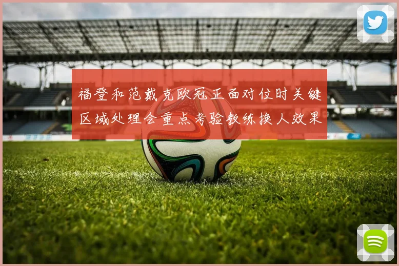 福登和范戴克欧冠正面对位时关键区域处理会重点考验教练换人效果
