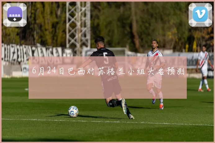 6月24日巴西对苏格兰小组头名预测