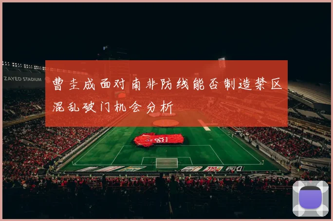 曹圭成面对南非防线能否制造禁区混乱破门机会分析