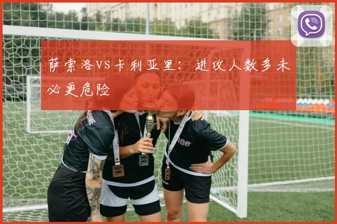 萨索洛vs卡利亚里：进攻人数多未必更危险