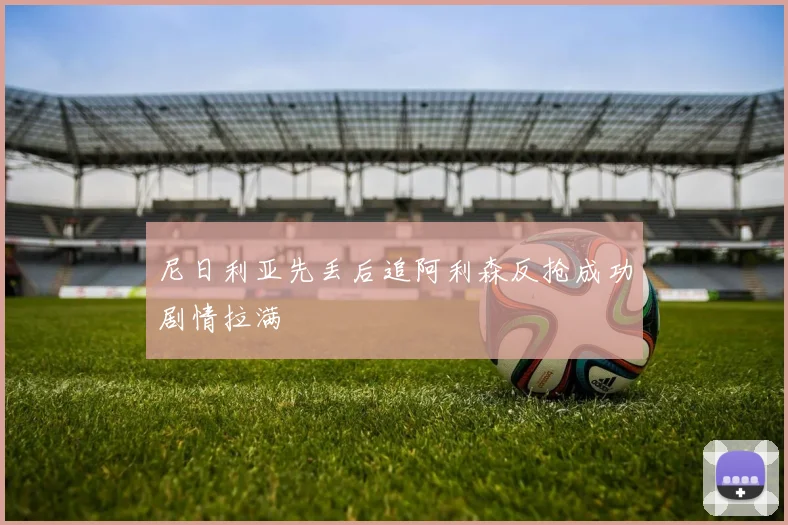 尼日利亚先丢后追阿利森反抢成功剧情拉满