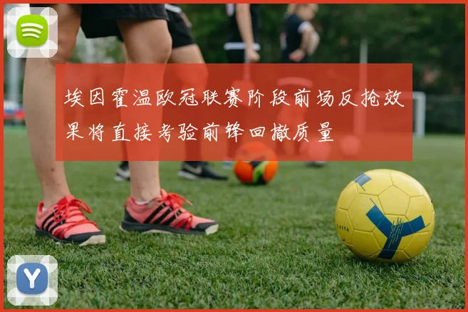埃因霍温欧冠联赛阶段前场反抢效果将直接考验前锋回撤质量