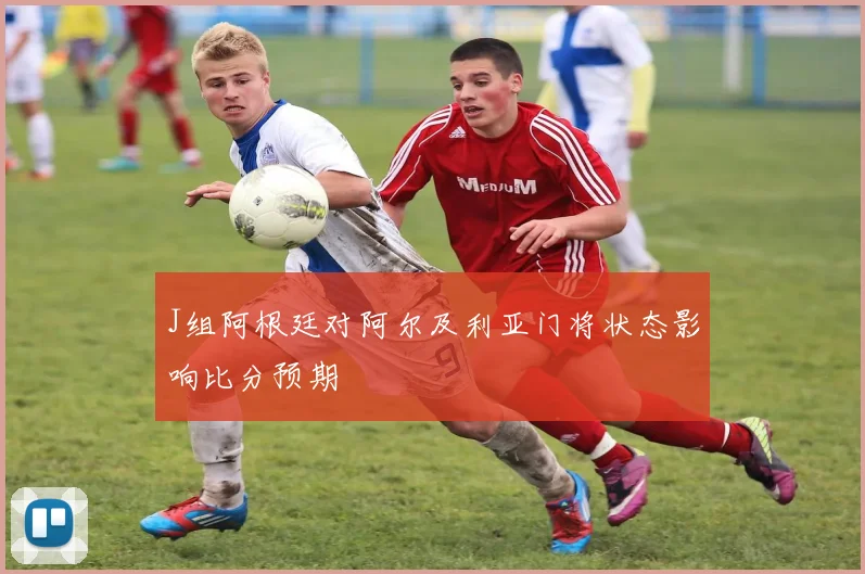 J组阿根廷对阿尔及利亚门将状态影响比分预期