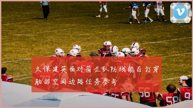 久保建英面对荷兰队防线能否打穿肋部空间边路任务参考