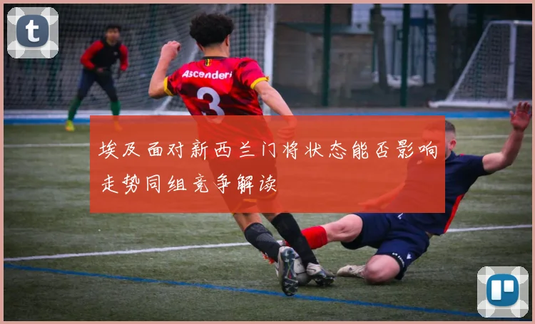 埃及面对新西兰门将状态能否影响走势同组竞争解读
