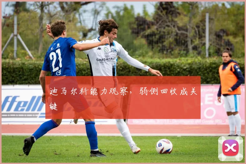 迪马尔科能力观察,弱侧回收成关键