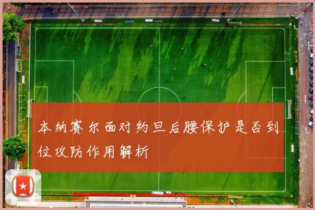 本纳赛尔面对约旦后腰保护是否到位攻防作用解析