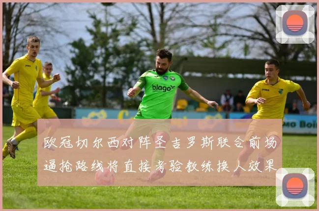 欧冠切尔西对阵圣吉罗斯联合前场逼抢路线将直接考验教练换人效果