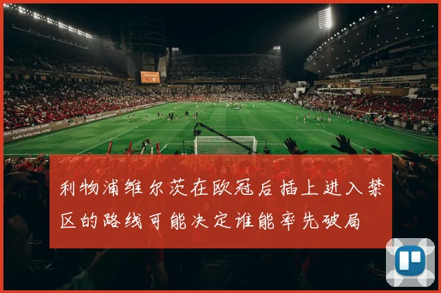 利物浦维尔茨在欧冠后插上进入禁区的路线可能决定谁能率先破局