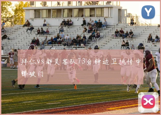 拜仁vs都灵客队73分钟边卫挑传中锋破门